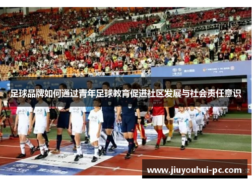 足球品牌如何通过青年足球教育促进社区发展与社会责任意识