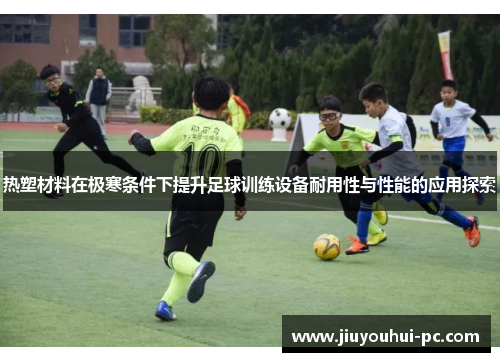 热塑材料在极寒条件下提升足球训练设备耐用性与性能的应用探索